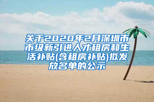 關于2020年2月深圳市市級新引進人才租房和生活補貼(含租房補貼)擬發(fā)放名單的公示