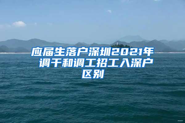 應(yīng)屆生落戶深圳2021年 調(diào)干和調(diào)工招工入深戶區(qū)別