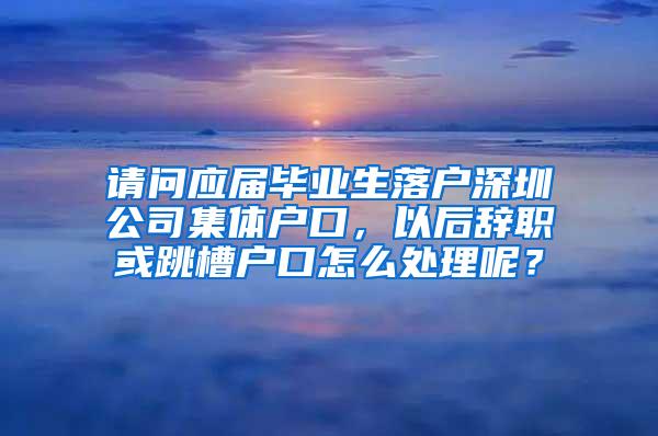 請問應(yīng)屆畢業(yè)生落戶深圳公司集體戶口，以后辭職或跳槽戶口怎么處理呢？