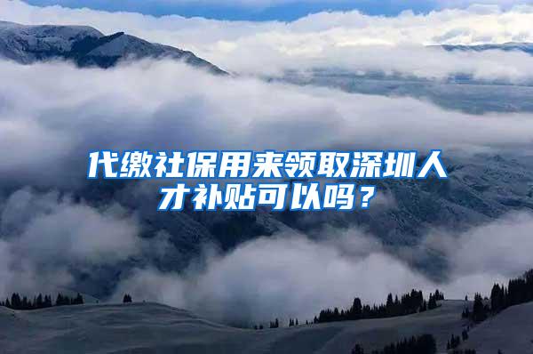 代繳社保用來(lái)領(lǐng)取深圳人才補(bǔ)貼可以嗎？