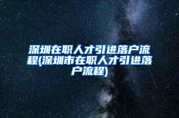 深圳在職人才引進落戶流程(深圳市在職人才引進落戶流程)