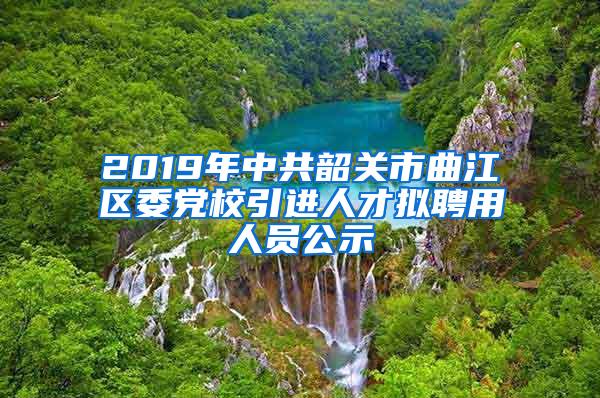 2019年中共韶關市曲江區(qū)委黨校引進人才擬聘用人員公示