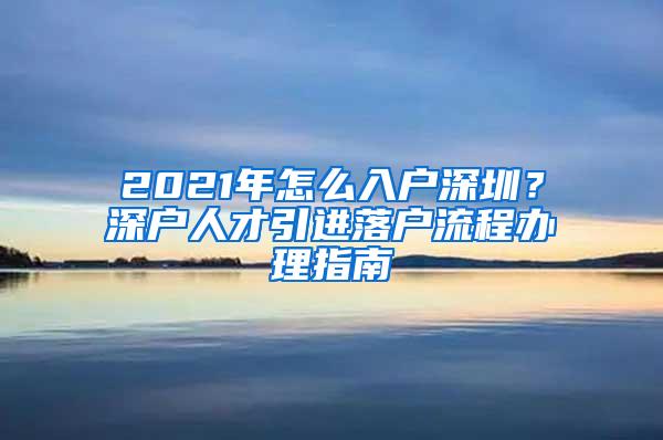 2021年怎么入戶深圳？深戶人才引進(jìn)落戶流程辦理指南