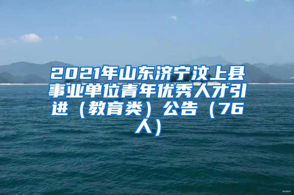 2021年山東濟(jì)寧汶上縣事業(yè)單位青年優(yōu)秀人才引進(jìn)（教育類）公告（76人）