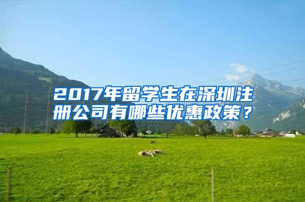 2017年留學(xué)生在深圳注冊(cè)公司有哪些優(yōu)惠政策？