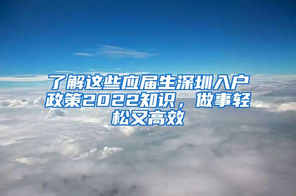 了解這些應(yīng)屆生深圳入戶政策2022知識，做事輕松又高效