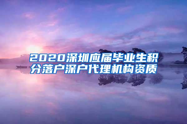 2020深圳應(yīng)屆畢業(yè)生積分落戶深戶代理機(jī)構(gòu)資質(zhì)