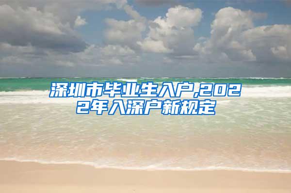 深圳市畢業(yè)生入戶,2022年入深戶新規(guī)定