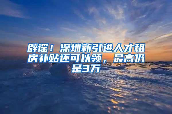 辟謠！深圳新引進(jìn)人才租房補(bǔ)貼還可以領(lǐng)，最高仍是3萬