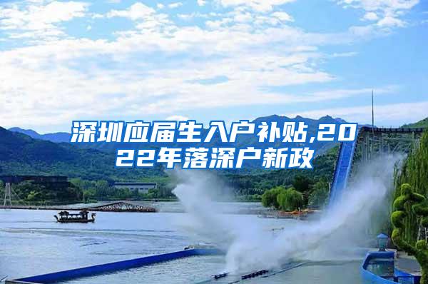 深圳應屆生入戶補貼,2022年落深戶新政