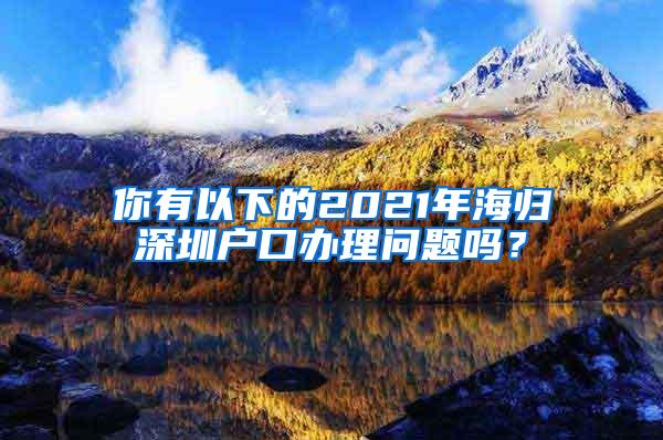 你有以下的2021年海歸深圳戶口辦理問題嗎？