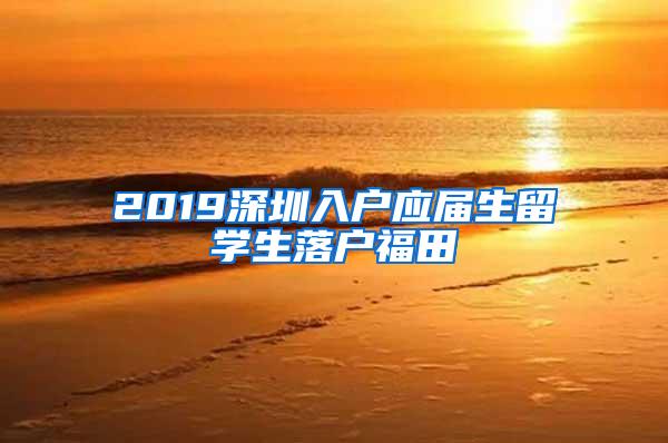 2019深圳入戶應(yīng)屆生留學(xué)生落戶福田