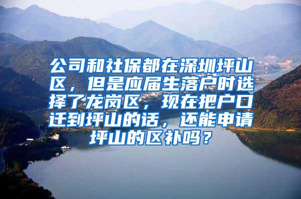 公司和社保都在深圳坪山區(qū)，但是應(yīng)屆生落戶時(shí)選擇了龍崗區(qū)，現(xiàn)在把戶口遷到坪山的話，還能申請(qǐng)坪山的區(qū)補(bǔ)嗎？