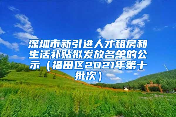 深圳市新引進人才租房和生活補貼擬發(fā)放名單的公示（福田區(qū)2021年第十批次）