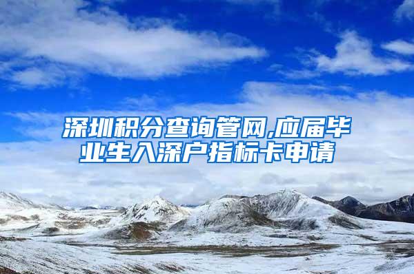 深圳積分查詢管網(wǎng),應(yīng)屆畢業(yè)生入深戶指標(biāo)卡申請