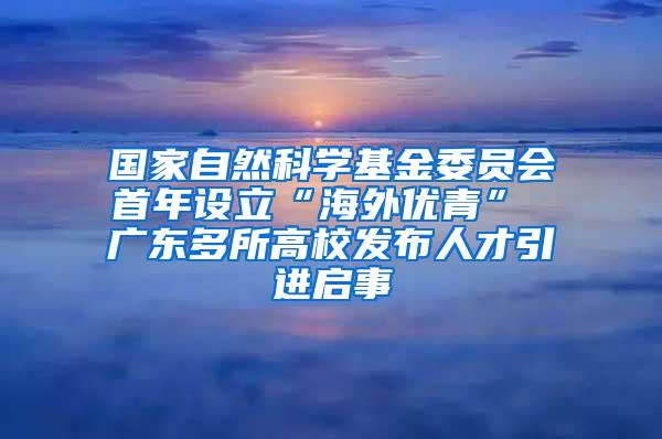 國家自然科學(xué)基金委員會首年設(shè)立“海外優(yōu)青” 廣東多所高校發(fā)布人才引進(jìn)啟事