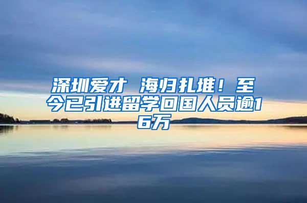 深圳愛才 海歸扎堆！至今已引進(jìn)留學(xué)回國人員逾16萬