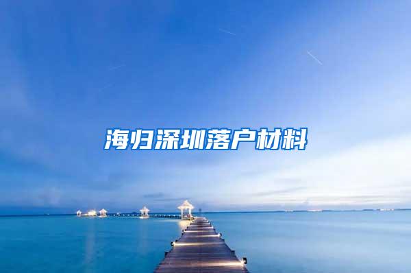 海歸深圳落戶材料