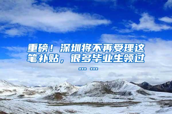 重磅！深圳將不再受理這筆補(bǔ)貼，很多畢業(yè)生領(lǐng)過……