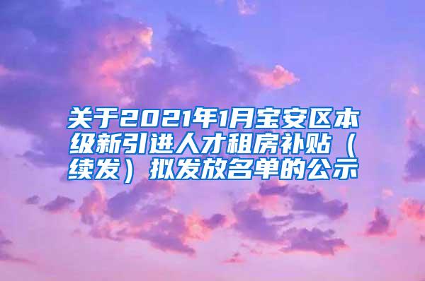 關(guān)于2021年1月寶安區(qū)本級新引進(jìn)人才租房補(bǔ)貼（續(xù)發(fā)）擬發(fā)放名單的公示