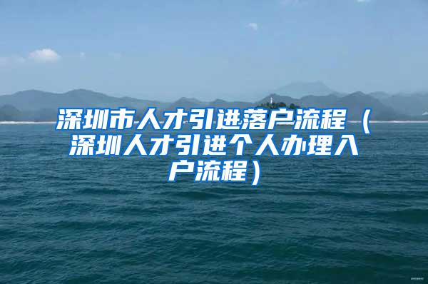 深圳市人才引進(jìn)落戶流程（深圳人才引進(jìn)個(gè)人辦理入戶流程）