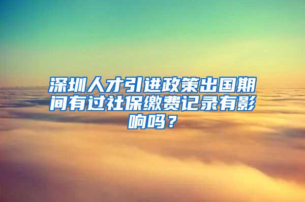 深圳人才引進(jìn)政策出國(guó)期間有過(guò)社保繳費(fèi)記錄有影響嗎？