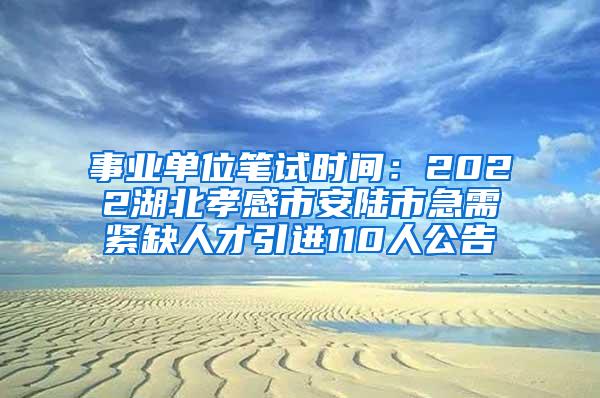 事業(yè)單位筆試時(shí)間：2022湖北孝感市安陸市急需緊缺人才引進(jìn)110人公告