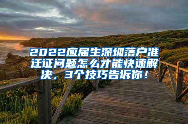 2022應(yīng)屆生深圳落戶準(zhǔn)遷證問(wèn)題怎么才能快速解決，3個(gè)技巧告訴你！