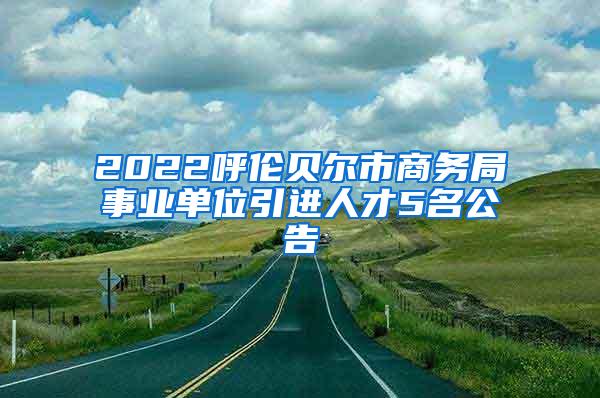 2022呼倫貝爾市商務(wù)局事業(yè)單位引進(jìn)人才5名公告