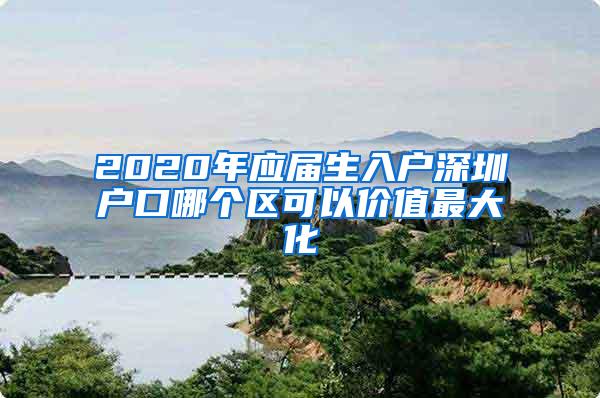 2020年應(yīng)屆生入戶深圳戶口哪個(gè)區(qū)可以價(jià)值最大化