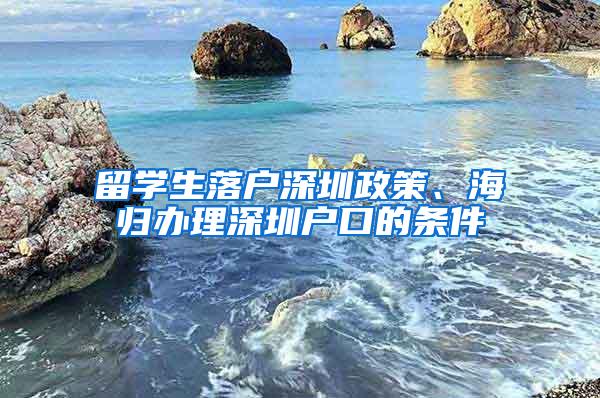 留學(xué)生落戶深圳政策、海歸辦理深圳戶口的條件