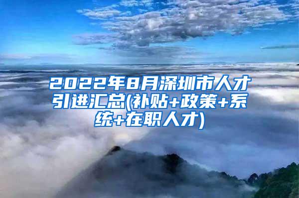 2022年8月深圳市人才引進(jìn)匯總(補(bǔ)貼+政策+系統(tǒng)+在職人才)