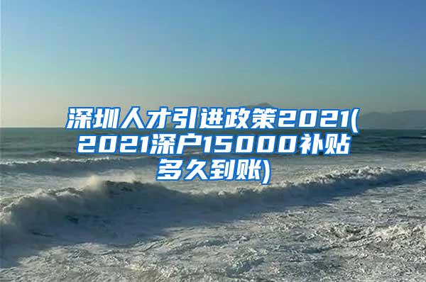 深圳人才引進(jìn)政策2021(2021深戶15000補(bǔ)貼多久到賬)