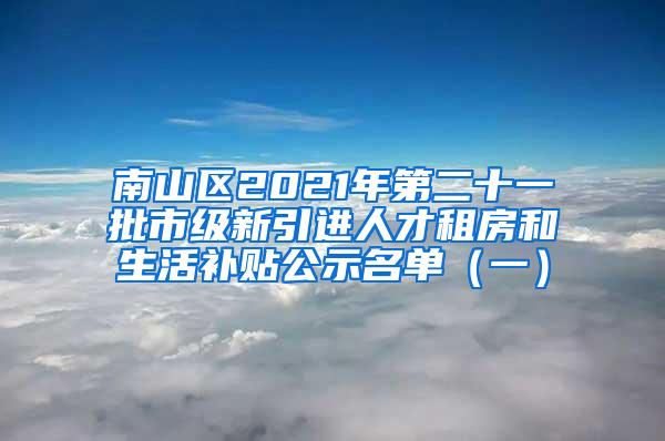 南山區(qū)2021年第二十一批市級(jí)新引進(jìn)人才租房和生活補(bǔ)貼公示名單（一）