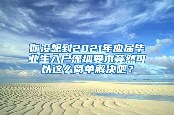 你沒想到2021年應(yīng)屆畢業(yè)生入戶深圳要求竟然可以這么簡單解決吧？