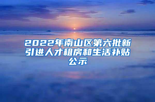 2022年南山區(qū)第六批新引進人才租房和生活補貼公示