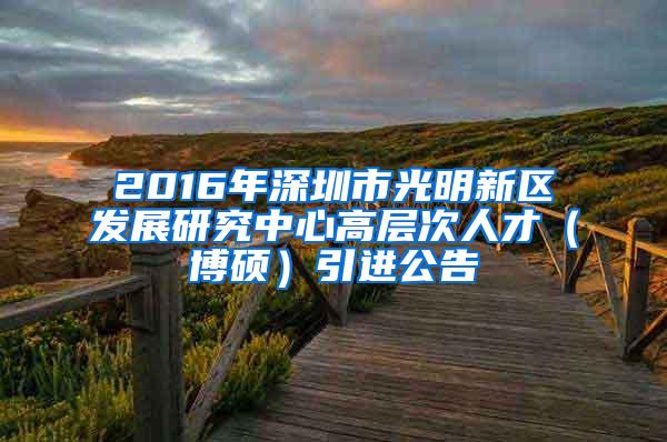 2016年深圳市光明新區(qū)發(fā)展研究中心高層次人才（博碩）引進公告