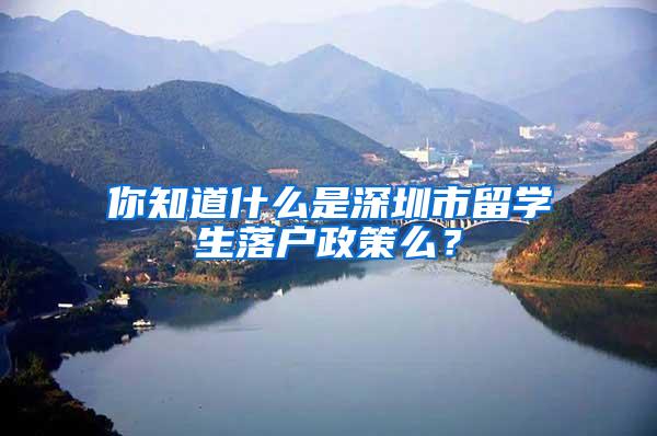 你知道什么是深圳市留學(xué)生落戶政策么？