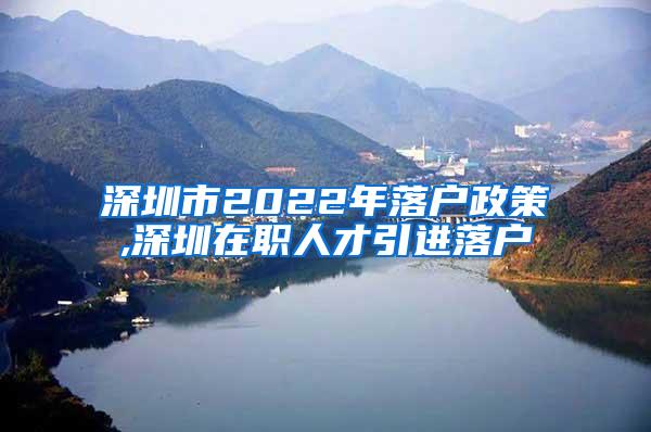 深圳市2022年落戶政策,深圳在職人才引進(jìn)落戶