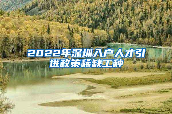 2022年深圳入戶人才引進政策稀缺工種