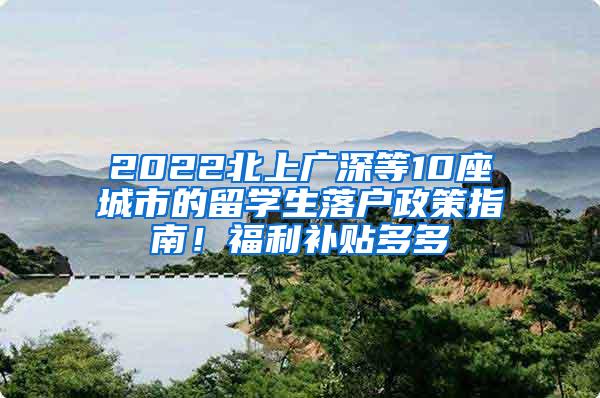 2022北上廣深等10座城市的留學生落戶政策指南！福利補貼多多