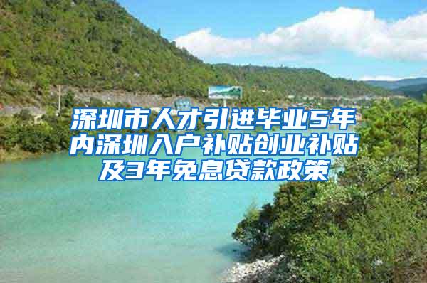 深圳市人才引進(jìn)畢業(yè)5年內(nèi)深圳入戶補(bǔ)貼創(chuàng)業(yè)補(bǔ)貼及3年免息貸款政策