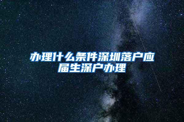 辦理什么條件深圳落戶應(yīng)屆生深戶辦理