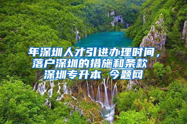 年深圳人才引進(jìn)辦理時(shí)間，落戶深圳的措施和條款 深圳專升本 今題網(wǎng)