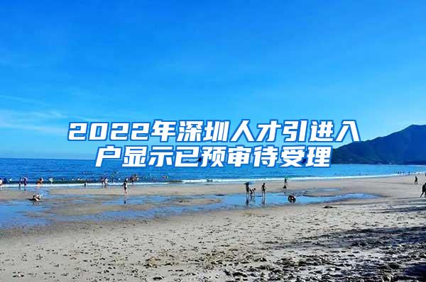 2022年深圳人才引進入戶顯示已預審待受理