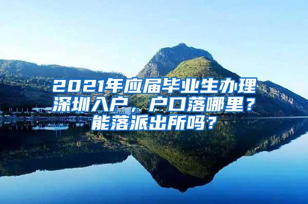 2021年應(yīng)屆畢業(yè)生辦理深圳入戶，戶口落哪里？能落派出所嗎？