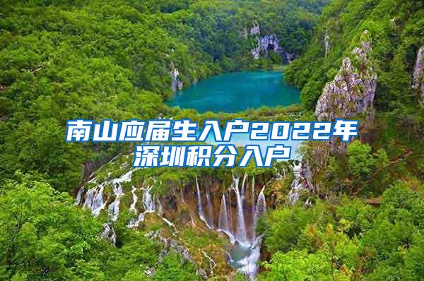 南山應屆生入戶2022年深圳積分入戶