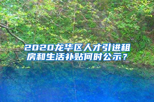 2020龍華區(qū)人才引進(jìn)租房和生活補(bǔ)貼何時公示？