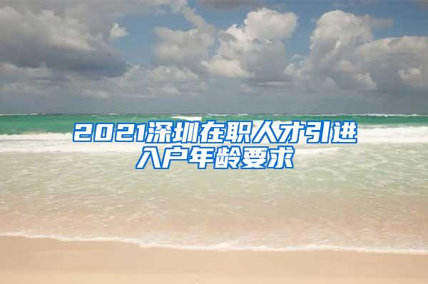 2021深圳在職人才引進入戶年齡要求