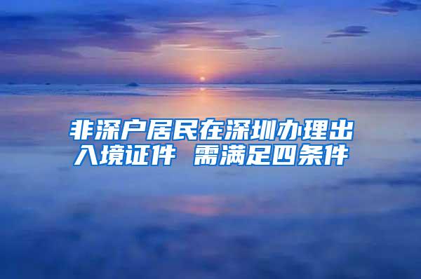 非深戶居民在深圳辦理出入境證件 需滿足四條件